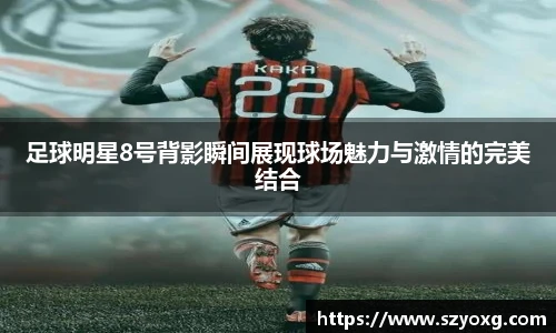 足球明星8号背影瞬间展现球场魅力与激情的完美结合